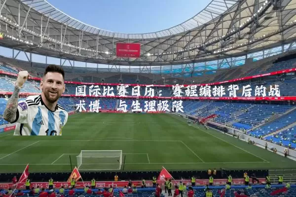 国际比赛日历:赛程编排背后的战术博弈与生理极限