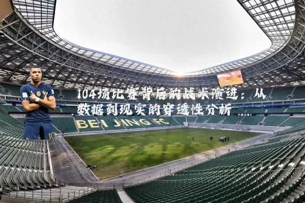 104场比赛背后的战术演进：从数据到现实的穿透性分析