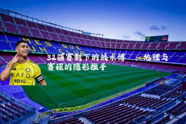 32强赛制下的战术博弈:地理与赛程的隐形推手
