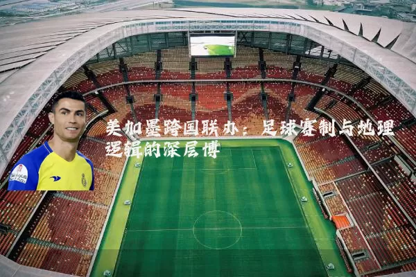 美加墨跨国联办：足球赛制与地理逻辑的深层博弈