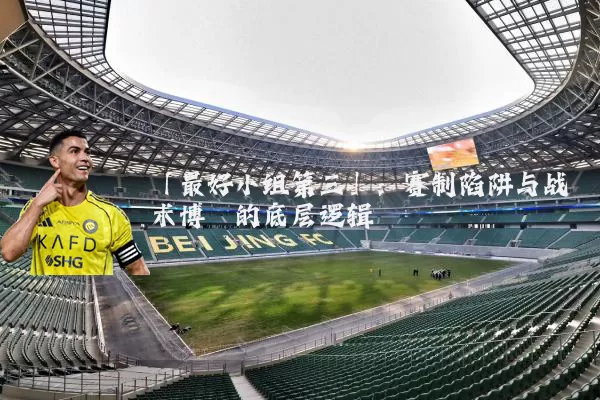 「最好小组第三」:赛制陷阱与战术博弈的底层逻辑