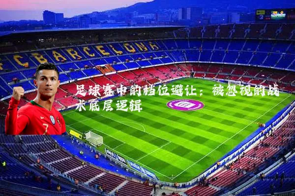 足球赛中的档位避让:被忽视的战术底层逻辑
