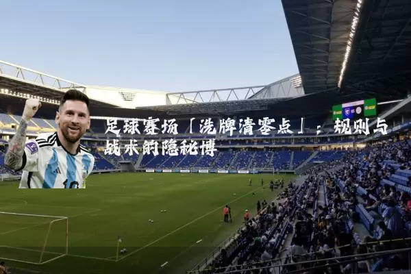 足球赛场「洗牌清零点」：规则与战术的隐秘博弈