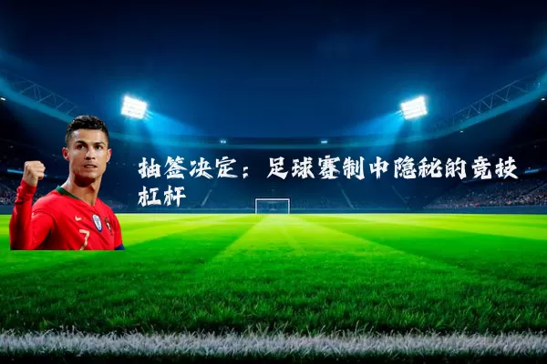 抽签决定:足球赛制中隐秘的竞技杠杆