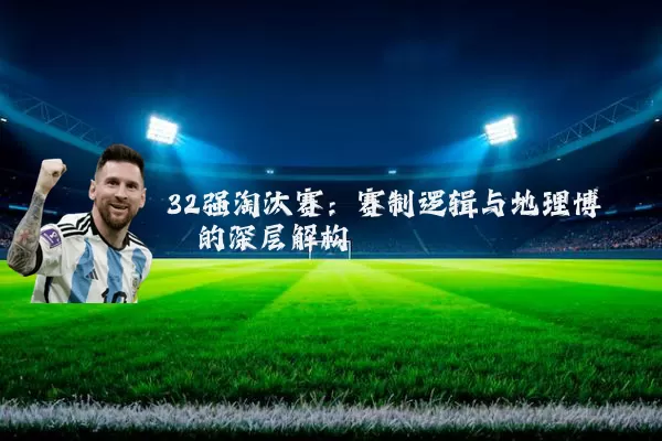 32强淘汰赛：赛制逻辑与地理博弈的深层解构