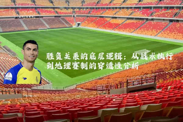 胜负关系的底层逻辑：从战术执行到地理赛制的穿透性分析