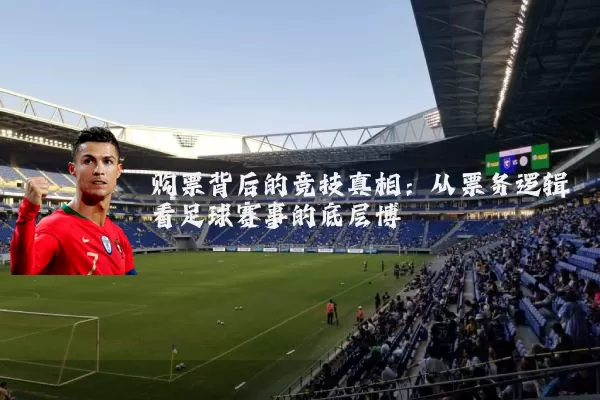 购票背后的竞技真相:从票务逻辑看足球赛事的底层博弈