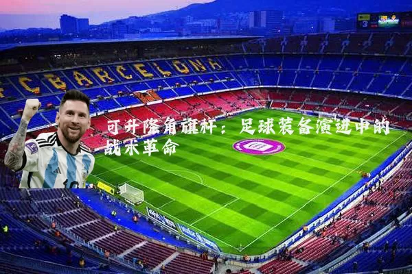 可升降角旗杆：足球装备演进中的战术革命