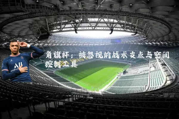 角旗杆：被忽视的战术支点与空间控制工具