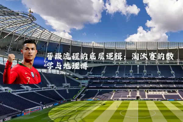 晋级流程的底层逻辑：淘汰赛的数学与地理博弈