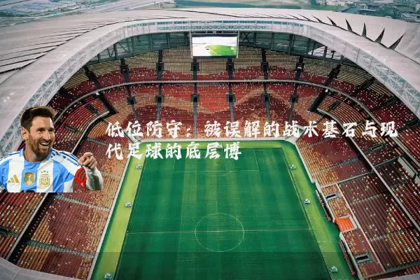 低位防守：被误解的战术基石与现代足球的底层博弈