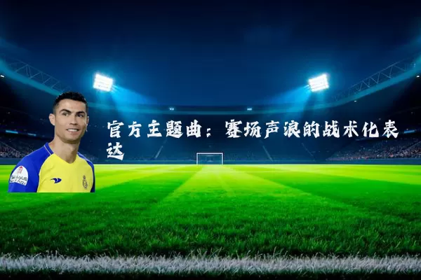 官方主题曲：赛场声浪的战术化表达